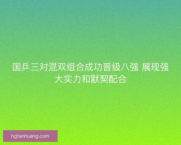 国乒三对混双组合成功晋级八强 展现强大实力和默契配合