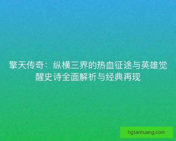 擎天传奇：纵横三界的热血征途与英雄觉醒史诗全面解析与经典再现