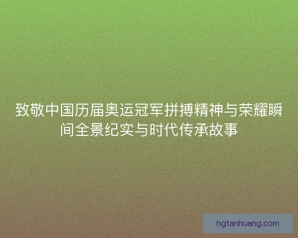 致敬中国历届奥运冠军拼搏精神与荣耀瞬间全景纪实与时代传承故事