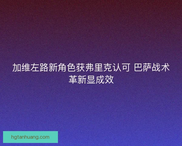 加维左路新角色获弗里克认可 巴萨战术革新显成效