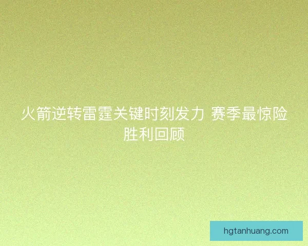 火箭逆转雷霆关键时刻发力 赛季最惊险胜利回顾