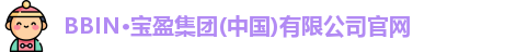 BBIN·宝盈集团(中国)有限公司官网